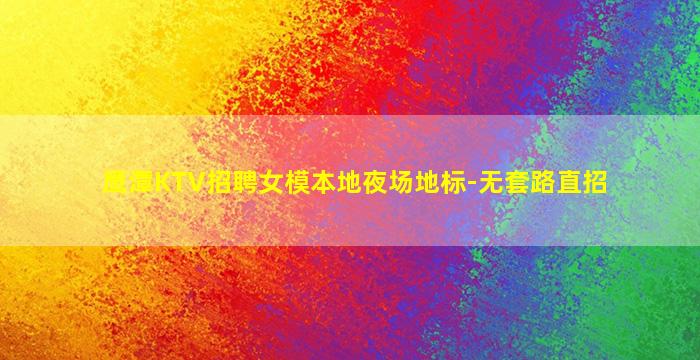 鹰潭KTV招聘女模本地夜场地标-无套路直招